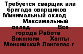 Требуется сварщик или бригада сварщиков  › Минимальный оклад ­ 4 000 › Максимальный оклад ­ 120 000 - Все города Работа » Вакансии   . Ханты-Мансийский,Лангепас г.